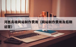 孝义河西高端网站制作费用（网站制作费用及后期运营）