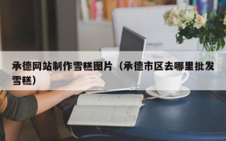 孝义承德网站制作雪糕图片（承德市区去哪里批发雪糕）