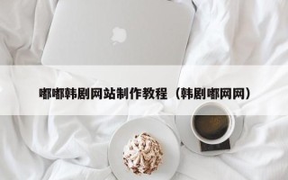 孝义嘟嘟韩剧网站制作教程（韩剧嘟网网）