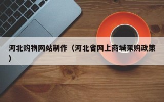 孝义河北购物网站制作（河北省网上商城采购政策）
