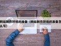 孝义网站制作环境的准备（网站制作环境的准备怎么写）
