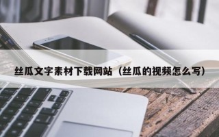 孝义丝瓜文字素材下载网站（丝瓜的视频怎么写）