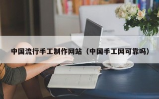 孝义中国流行手工制作网站（中国手工网可靠吗）