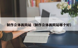 孝义制作立体画网站（制作立体画网站哪个好）